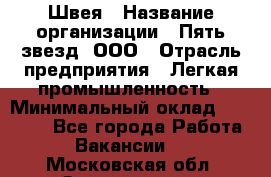 Швея › Название организации ­ Пять звезд, ООО › Отрасль предприятия ­ Легкая промышленность › Минимальный оклад ­ 20 000 - Все города Работа » Вакансии   . Московская обл.,Звенигород г.